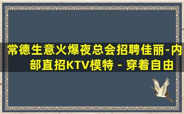 常德生意火爆夜总会招聘佳丽-内部直招KTV模特 - 穿着自由